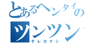 とあるヘンタイのツンツン（テレカクシ）