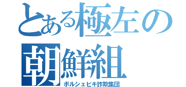 とある極左の朝鮮組（ボルシェビキ詐欺集団）