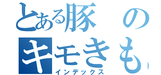 とある豚のキモきも（インデックス）