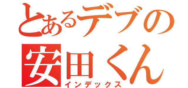 とあるデブの安田くん（インデックス）