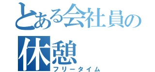 とある会社員の休憩（フリータイム）