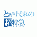 とある尺束の超特急（はやぶさ）