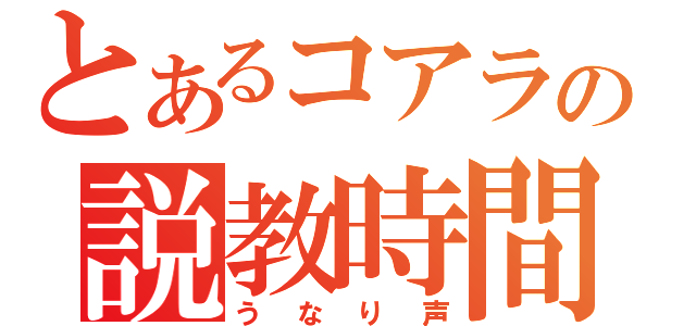 とあるコアラの説教時間（うなり声）