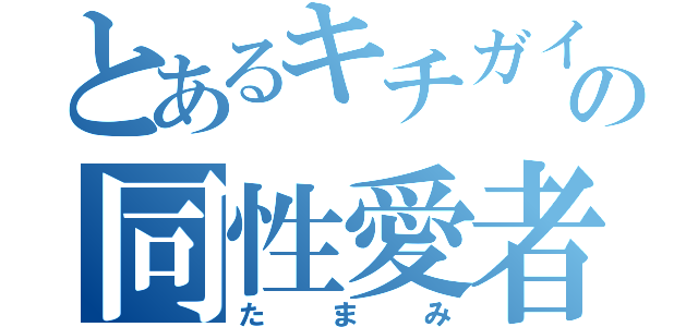 とあるキチガイの同性愛者（たまみ）