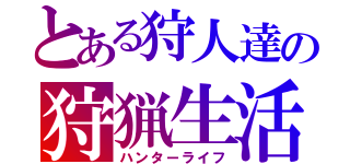 とある狩人達の狩猟生活（ハンターライフ）