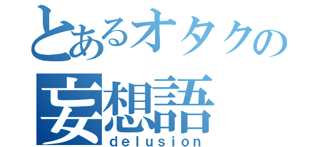 とあるオタクの妄想語（ｄｅｌｕｓｉｏｎ）