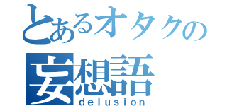 とあるオタクの妄想語（ｄｅｌｕｓｉｏｎ）