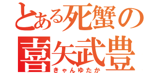 とある死蟹の喜矢武豊（きゃんゆたか）