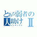 とある弱者の人助けⅡ（インデックス）