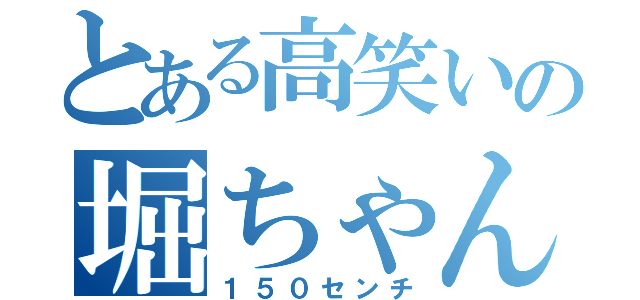 とある高笑いの堀ちゃん（１５０センチ）