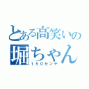 とある高笑いの堀ちゃん（１５０センチ）