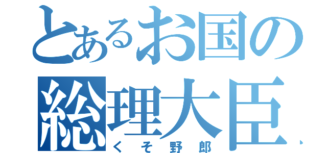 とあるお国の総理大臣（くそ野郎）