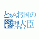 とあるお国の総理大臣（くそ野郎）