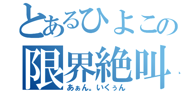 とあるひよこの限界絶叫（あぁん。いくぅん）