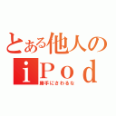 とある他人のｉＰｏｄ（勝手にさわるな）