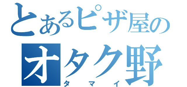 とあるピザ屋のオタク野郎（タマイ）