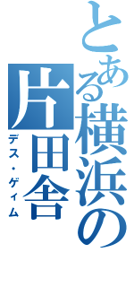 とある横浜の片田舎（デス・ゲィム）