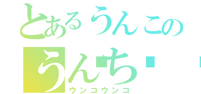 とあるうんこのうんち💩（ウンコウンコ）