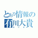 とある情報の有川大貴（だいき）