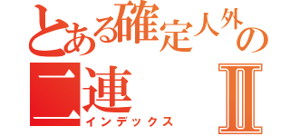 とある確定人外の二連Ⅱ（インデックス）