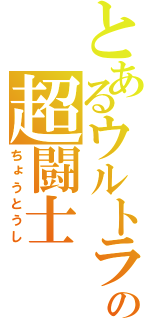 とあるウルトラの超闘士（ちょうとうし）