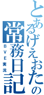 とあるげえおたの常務日記（ＢＶＥ実況）