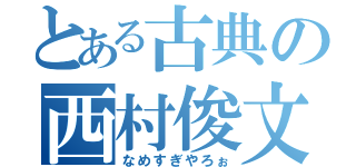 とある古典の西村俊文（なめすぎやろぉ）