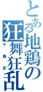 とある地鶏の狂舞狂乱（千鳥足）