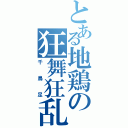 とある地鶏の狂舞狂乱（千鳥足）