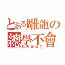 とある雕龍の總學不會（別再逼我了）