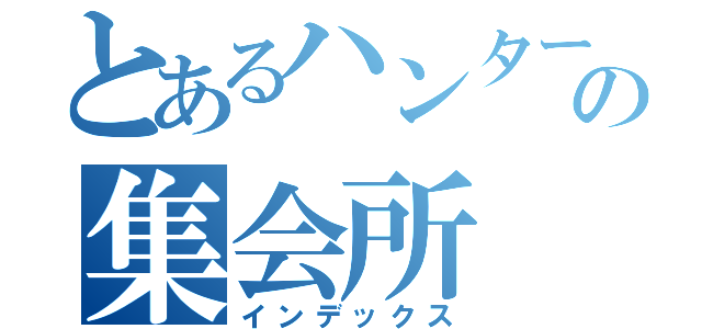 とあるハンターたちの集会所（インデックス）