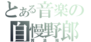 とある音楽の自慢野郎（胃潰瘍）