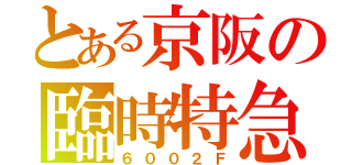 とある京阪の臨時特急（６００２Ｆ）