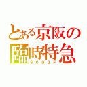 とある京阪の臨時特急（６００２Ｆ）