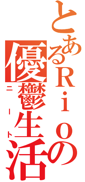 とあるＲｉｏの優鬱生活（ニート）