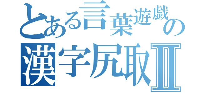 とある言葉遊戯の漢字尻取Ⅱ（）