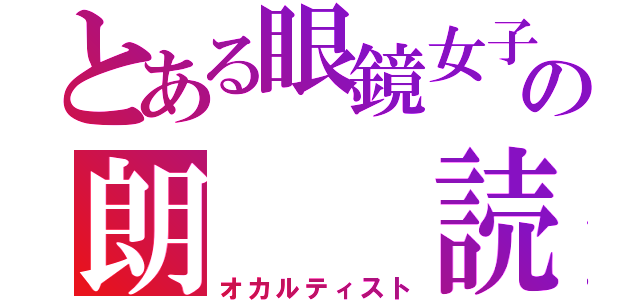 とある眼鏡女子の朗　　読（オカルティスト）