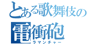 とある歌舞伎の電衝砲（ラマンチャー）