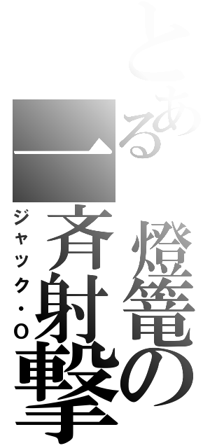 とある 燈篭の一斉射撃（ジャック・Ｏ）