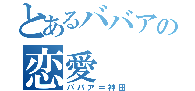 とあるババアの恋愛（ババア＝神田）