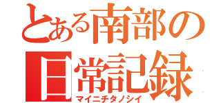 とある南部の日常記録（マイニチタノシイ）