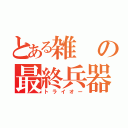 とある雑の最終兵器（トライオー）