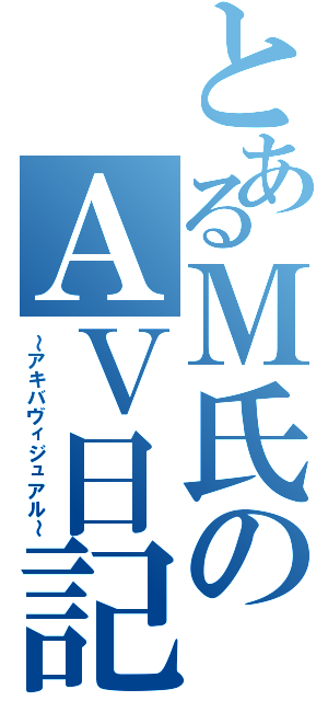 とあるＭ氏のＡＶ日記（～アキバヴィジュアル～）