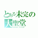 とある未完の大聖堂（サグラダ・ファミリア）