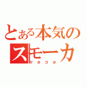 とある本気のスモーカー（ゲホゴホ）