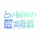 とある厨房の幽霊遊戯（ゴースト実況）