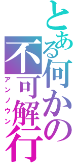 とある何かの不可解行動（アンノウン）