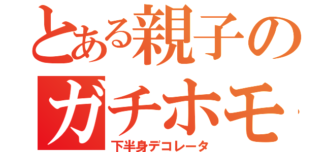 とある親子のガチホモ疑惑（下半身デコレータ）