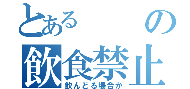 とあるの飲食禁止（飲んどる場合か）