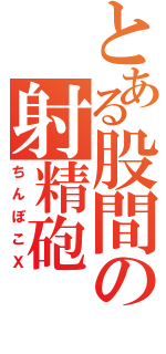 とある股間の射精砲（ちんぽこＸ）